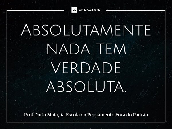 ⁠Absolutamente nada tem verdade absoluta.... Frase de Prof. Guto Maia, 1a Escola do Pensamento Fora do Padrão.