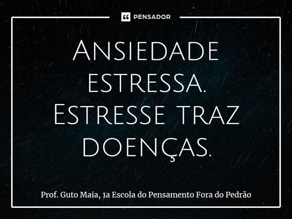 ⁠Ansiedade estressa. Estresse traz doenças.... Frase de Prof. Guto Maia, 1a Escola do Pensamento Fora do Pedrão.