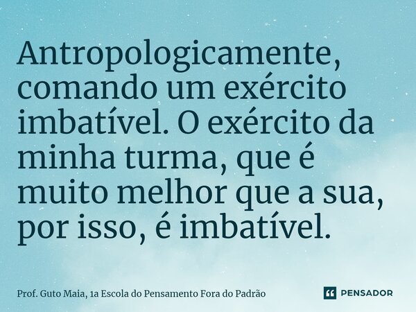 ⁠Antropologicamente, comando um exército imbatível. O exército da minha turma, que é muito melhor que a sua, por isso, é imbatível.... Frase de Prof. Guto Maia, 1a Escola do Pensamento Fora do Padrão.