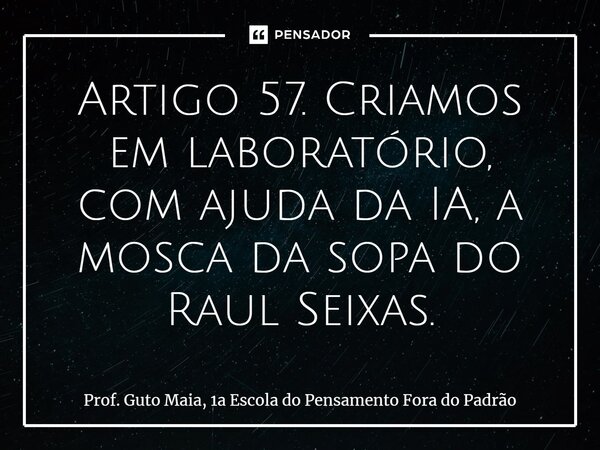 ⁠Artigo 57. Criamos em laboratório, com ajuda da IA, a mosca da sopa do Raul Seixas.... Frase de Prof. Guto Maia, 1a Escola do Pensamento Fora do Padrão.