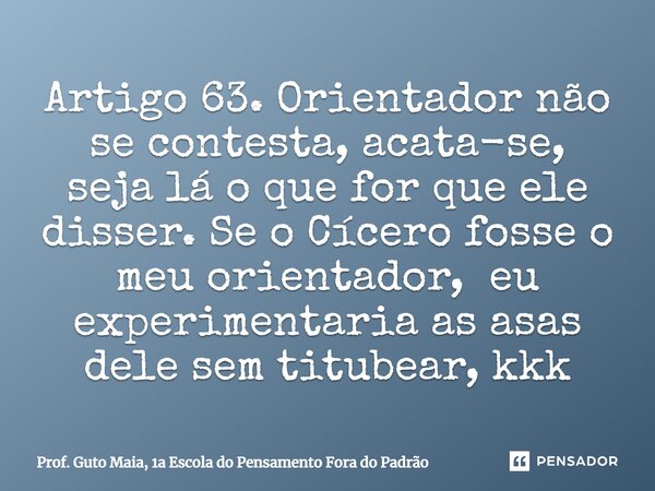 ⁠Artigo 63. Orientador não se contesta, acata-se, seja lá o que for que ele disser. Se o Cícero fosse o meu orientador, eu experimentaria as asas dele sem titub... Frase de Prof. Guto Maia, 1a Escola do Pensamento Fora do Padrão.