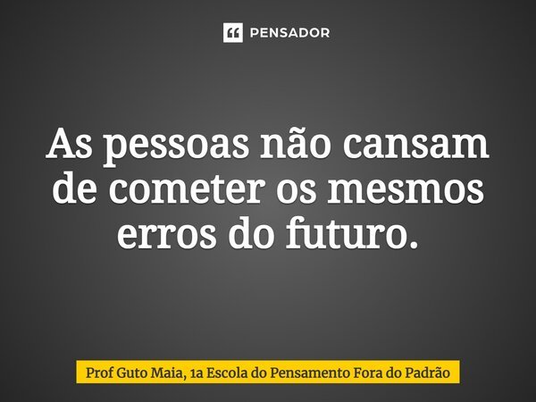 ⁠As pessoas não cansam de cometer os mesmos erros do futuro.... Frase de Prof Guto Maia, 1a Escola do Pensamento Fora do Padrão.
