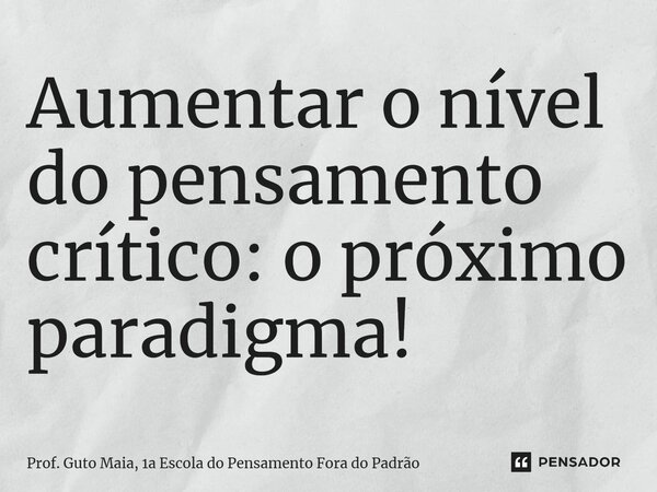 ⁠Aumentar o nível do pensamento crítico: o próximo paradigma!... Frase de Prof. Guto Maia, 1a Escola do Pensamento Fora do Padrão.