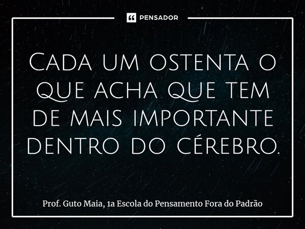 ⁠Cada um ostenta o que acha que tem de mais importante dentro do cérebro.... Frase de Prof. Guto Maia, 1a Escola do Pensamento Fora do Padrão.