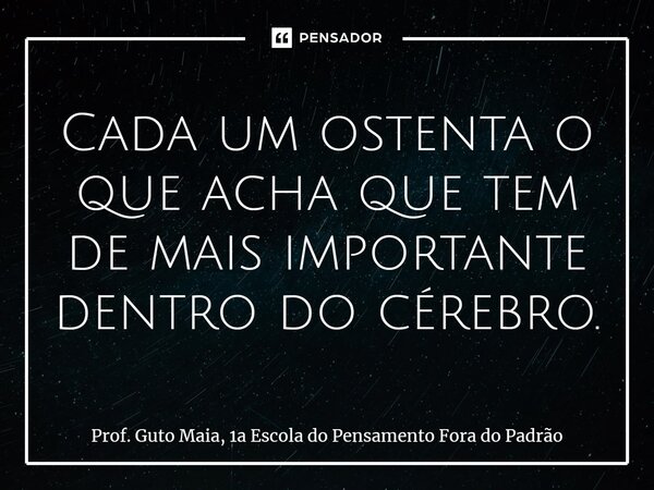 ⁠Cada um ostenta o que acha que tem de mais importante dentro do cérebro.... Frase de Prof. Guto Maia, 1a Escola do Pensamento Fora do Padrão.