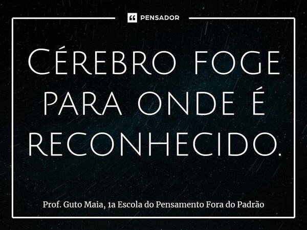 ⁠Cérebro foge para onde é reconhecido.... Frase de Prof. Guto Maia, 1a Escola do Pensamento Fora do Padrão.