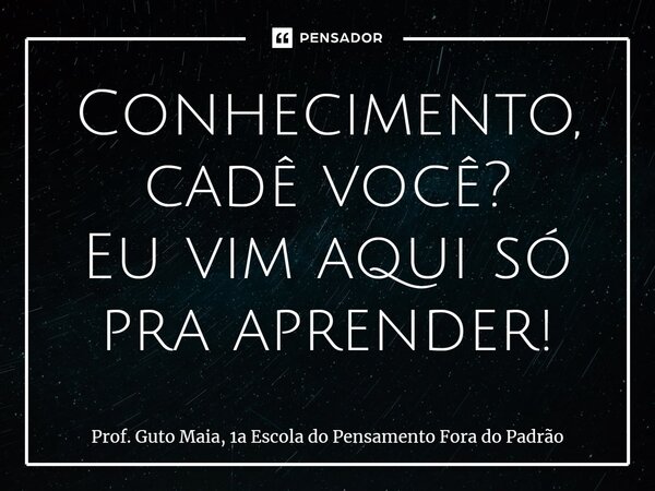 ⁠Conhecimento, cadê você? Eu vim aqui só pra aprender!... Frase de Prof. Guto Maia, 1a Escola do Pensamento Fora do Padrão.