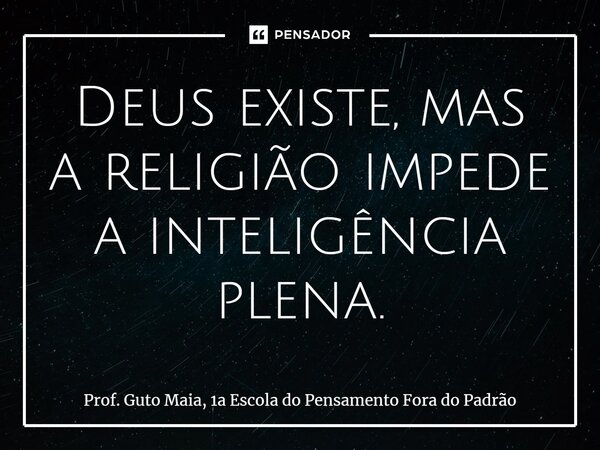 ⁠Deus existe, mas a religião impede a inteligência plena.... Frase de Prof. Guto Maia, 1a Escola do Pensamento Fora do Padrão.