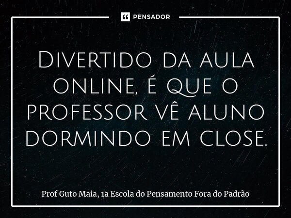Divertido da aula online, é que o professor vê aluno dormindo em close.... Frase de Prof Guto Maia, 1a Escola do Pensamento Fora do Padrão.