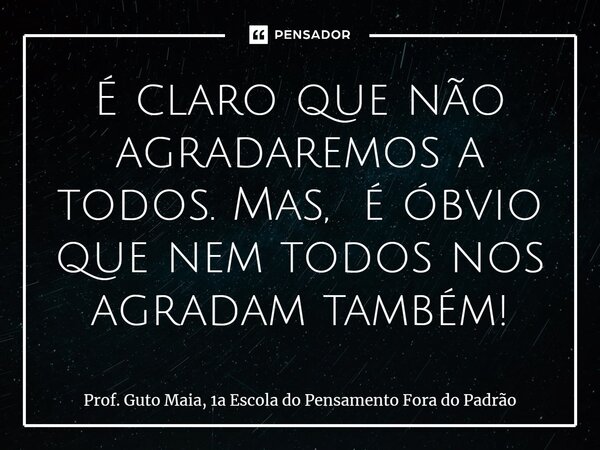 ⁠É claro que não agradaremos a todos. Mas, é óbvio que nem todos nos agradam também!... Frase de Prof. Guto Maia, 1a Escola do Pensamento Fora do Padrão.