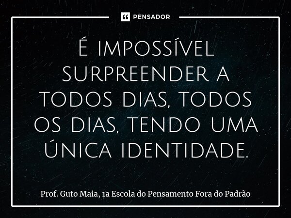 ⁠É impossível surpreender a todos dias, todos os dias, tendo uma única identidade.... Frase de Prof. Guto Maia, 1a Escola do Pensamento Fora do Padrão.