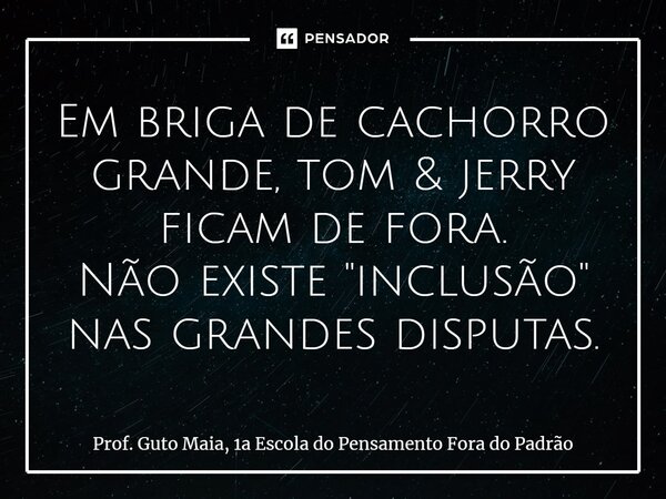 ⁠Em briga de cachorro grande, tom & jerry ficam de fora. Não existe "inclusão" nas grandes disputas.... Frase de Prof. Guto Maia, 1a Escola do Pensamento Fora do Padrão.