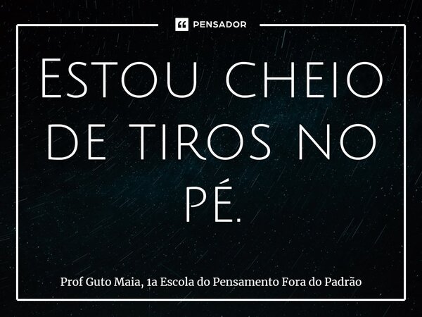 ⁠Estou cheio de tiros no pé.... Frase de Prof Guto Maia, 1a Escola do Pensamento Fora do Padrão.