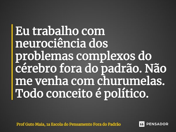 ⁠Eu trabalho com neurociência dos problemas complexos do cérebro fora do padrão. Não me venha com churumelas. Todo conceito é político.... Frase de Prof Guto Maia, 1a Escola do Pensamento Fora do Padrão.