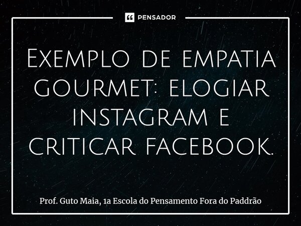 ⁠Exemplo de empatia gourmet: elogiar instagram e criticar facebook.... Frase de Prof. Guto Maia, 1a Escola do Pensamento Fora do Paddrão.