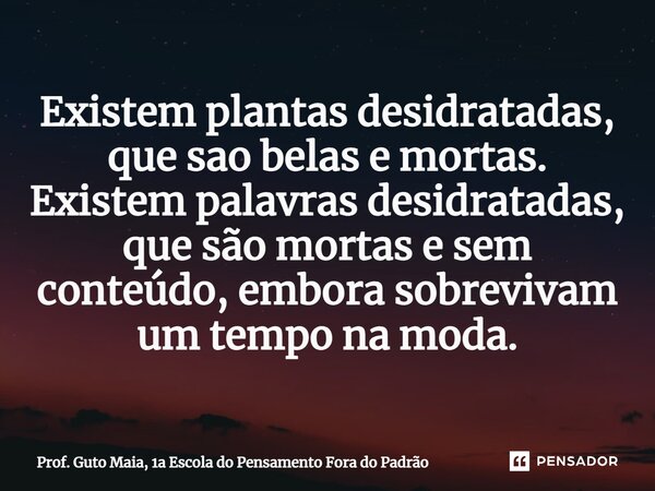 ⁠Existem plantas desidratadas, que sao belas e mortas. Existem palavras desidratadas, que são mortas e sem conteúdo, embora sobrevivam um tempo na moda.... Frase de Prof. Guto Maia, 1a Escola do Pensamento Fora do Padrão.