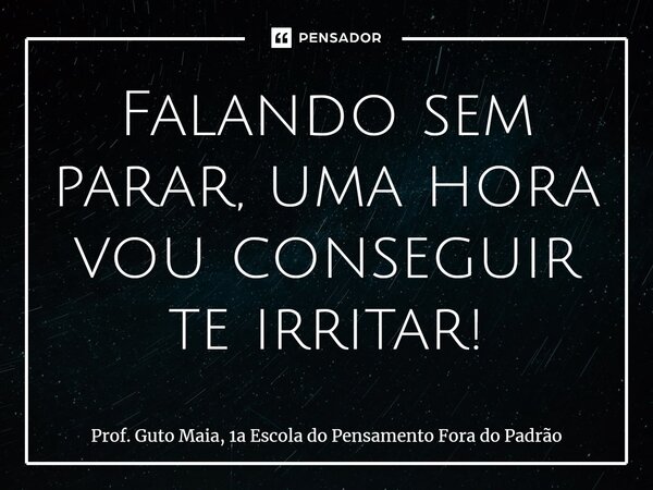 ⁠Falando sem parar, uma hora vou conseguir te irritar!... Frase de Prof. Guto Maia, 1a Escola do Pensamento Fora do Padrão.
