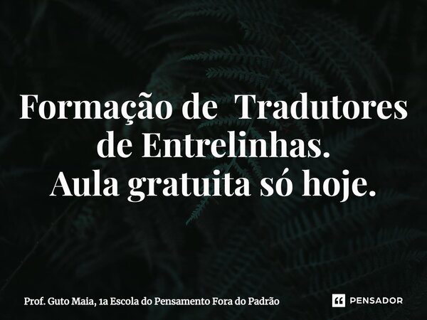 Formação de Tradutores de Entrelinhas. Aula gratuita só hoje.... Frase de Prof. Guto Maia, 1a Escola do Pensamento Fora do Padrão.