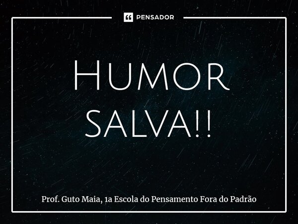 ⁠Humor salva!!... Frase de Prof. Guto Maia, 1a Escola do Pensamento Fora do Padrão.