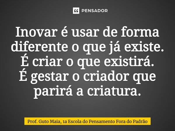 ⁠Inovar é usar de forma diferente o que já existe. É criar o que existirá. É gestar o criador que parirá a criatura.... Frase de Prof. Guto Maia, 1a Escola do Pensamento Fora do Padrão.