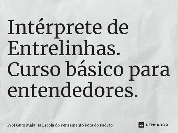 ⁠Intérprete de Entrelinhas. Curso básico para entendedores.... Frase de Prof Guto Maia, 1a Escola do Pensamento Fora do Padrão.