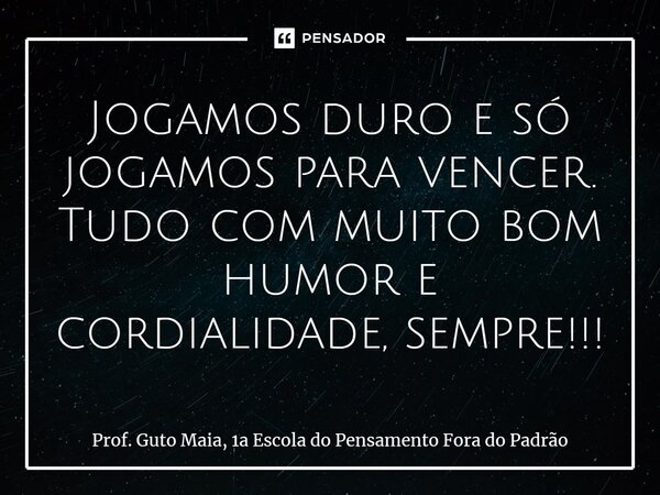 ⁠Jogamos duro e só jogamos para vencer. Tudo com muito bom humor e cordialidade, sempre!!!... Frase de Prof. Guto Maia, 1a Escola do Pensamento Fora do Padrão.