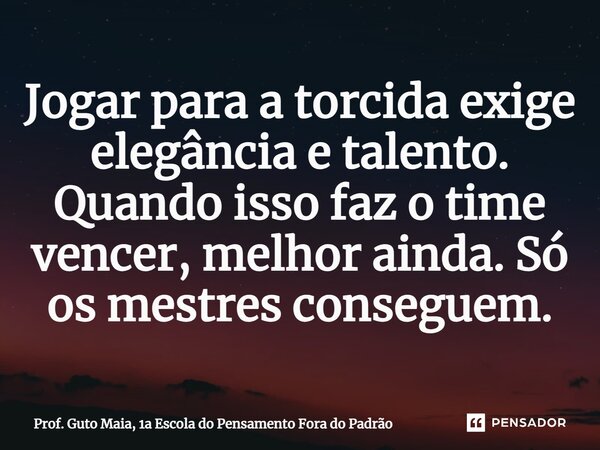 ⁠Jogar para a torcida exige elegância e talento. Quando isso faz o time vencer, melhor ainda. Só os mestres conseguem.... Frase de Prof. Guto Maia, 1a Escola do Pensamento Fora do Padrão.