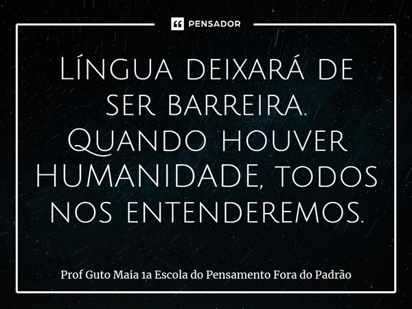 ⁠⁠Língua deixará de ser barreira. Quando houver HUMANIDADE, todos nos entenderemos.... Frase de Prof Guto Maia 1a Escola do Pensamento Fora do Padrão.