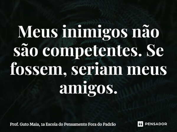 ⁠Meus inimigos não são competentes. Se fossem, seriam meus amigos.... Frase de Prof. Guto Maia, 1a Escola do Pensamento Fora do Padrão.