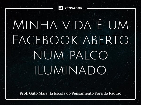 ⁠Minha vida é um Facebook aberto num palco iluminado.... Frase de Prof. Guto Maia, 1a Escola do Pensamento Fora do Padrão.