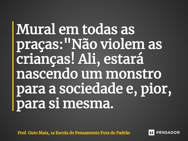 ⁠Mural em todas as praças: "Não violem as crianças! Ali, estará nascendo um monstro para a sociedade e, pior, para si mesma.... Frase de Prof. Guto Maia, 1a Escola do Pensamento Fora do Padrão.