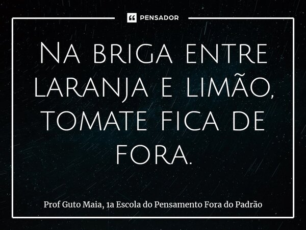 ⁠Na briga entre laranja e limão, tomate fica de fora.... Frase de Prof Guto Maia, 1a Escola do Pensamento Fora do Padrão.