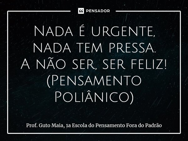 ⁠Nada é urgente, nada tem pressa. A não ser, ser feliz! (Pensamento Poliânico)... Frase de Prof. Guto Maia, 1a Escola do Pensamento Fora do Padrão.