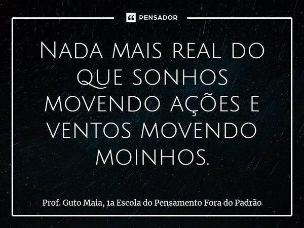 ⁠Nada mais real do que sonhos movendo ações e ventos movendo moinhos.... Frase de Prof. Guto Maia, 1a Escola do Pensamento Fora do Padrão.