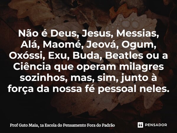 ⁠Não é Deus, Jesus, Messias, Alá, Maomé, Jeová, Ogum, Oxóssi, Exu, Buda, Beatles ou a Ciência que operam milagres sozinhos, mas, sim, junto à força da nossa fé ... Frase de Prof Guto Maia, 1a Escola do Pensamento Fora do Padrão.