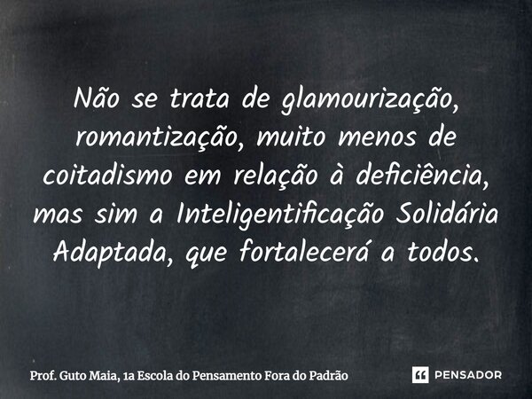 ⁠Não se trata de glamourização, romantização, muito menos de coitadismo em relação à deficiência, mas sim a Inteligentificação Solidária Adaptada, que fortalece... Frase de Prof. Guto Maia, 1a Escola do Pensamento Fora do Padrão.