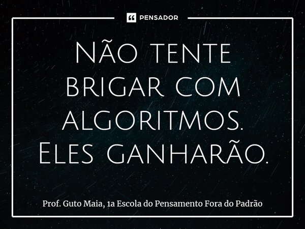 ⁠Não tente brigar com algoritmos. Eles ganharão.... Frase de Prof. Guto Maia, 1a Escola do Pensamento Fora do Padrão.