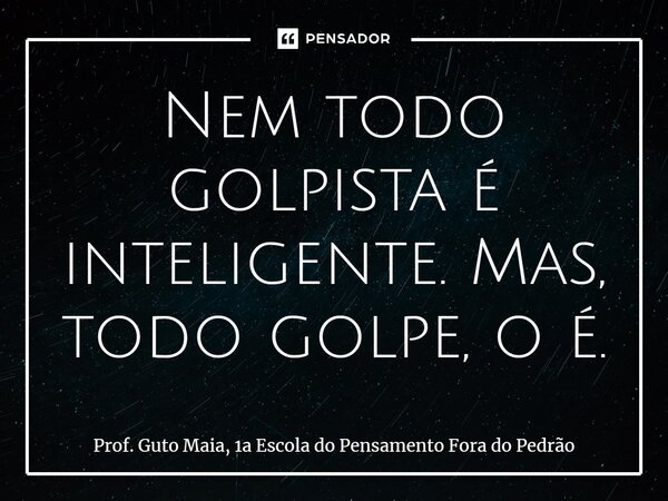⁠Nem todo golpista é inteligente. Mas, todo golpe, o é.... Frase de Prof. Guto Maia, 1a Escola do Pensamento Fora do Pedrão.