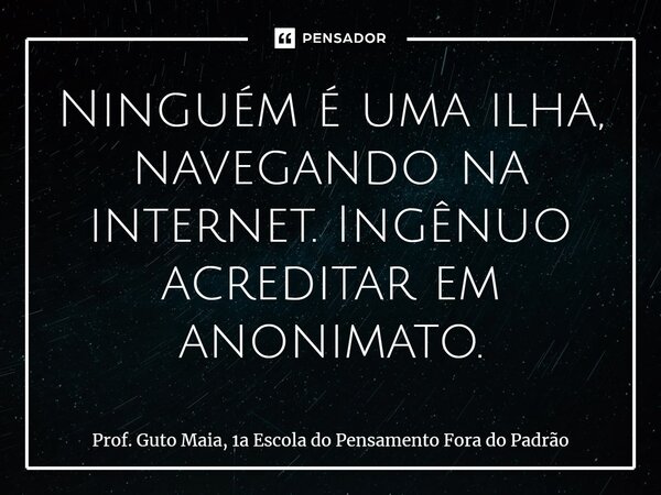 ⁠Ninguém é uma ilha, navegando na internet. Ingênuo acreditar em anonimato.... Frase de Prof. Guto Maia, 1a Escola do Pensamento Fora do Padrão.