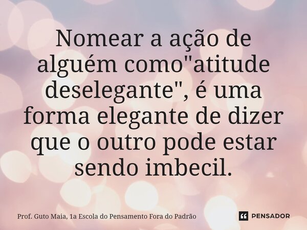 Nomear a ação de alguém como "atitude deselegante", é uma forma elegante de dizer que o outro pode estar sendo imbecil.... Frase de Prof. Guto Maia, 1a Escola do Pensamento Fora do Padrão.