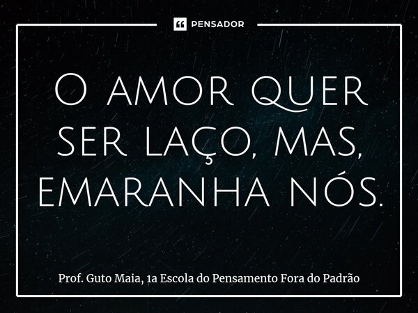 ⁠O amor quer ser laço, mas, emaranha nós.... Frase de Prof. Guto Maia, 1a Escola do Pensamento Fora do Padrão.