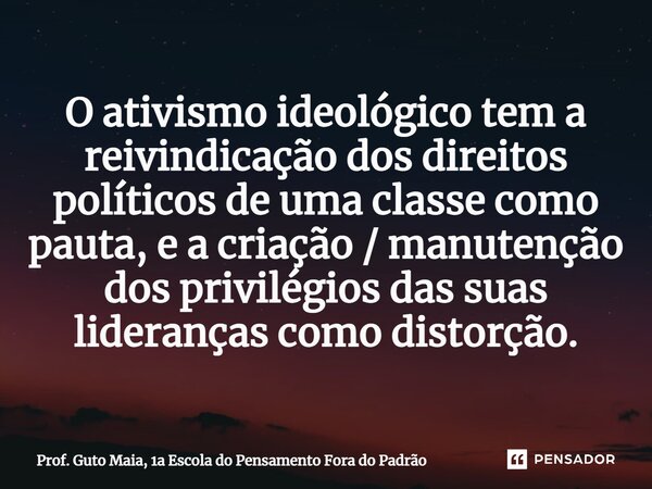 ⁠O ativismo ideológico tem a reivindicação dos direitos políticos de uma classe como pauta, e a criação / manutenção dos privilégios das suas lideranças como di... Frase de Prof. Guto Maia, 1a Escola do Pensamento Fora do Padrão.