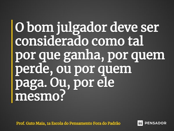 ⁠O bom julgador deve ser considerado como tal por que ganha, por quem perde, ou por quem paga. Ou, por ele mesmo?... Frase de Prof. Guto Maia, 1a Escola do Pensamento Fora do Padrão.