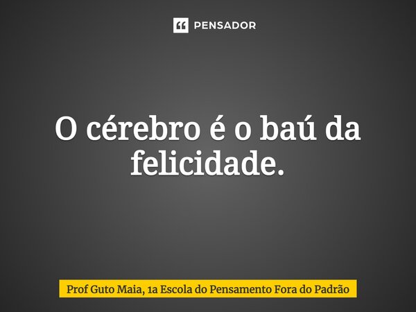 ⁠O cérebro é o baú da felicidade.... Frase de Prof Guto Maia, 1a Escola do Pensamento Fora do Padrão.