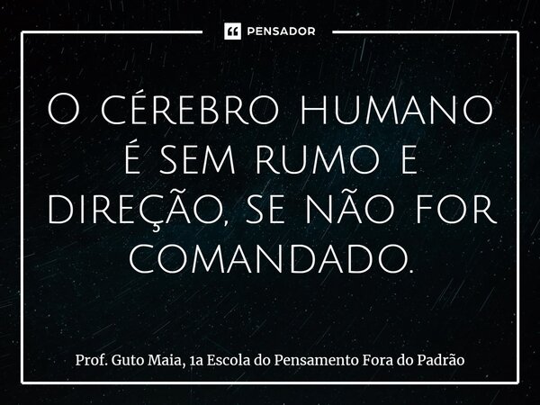 O cérebro humano é sem rumo e direção, se não for comandado.⁠... Frase de Prof. Guto Maia, 1a Escola do Pensamento Fora do Padrão.