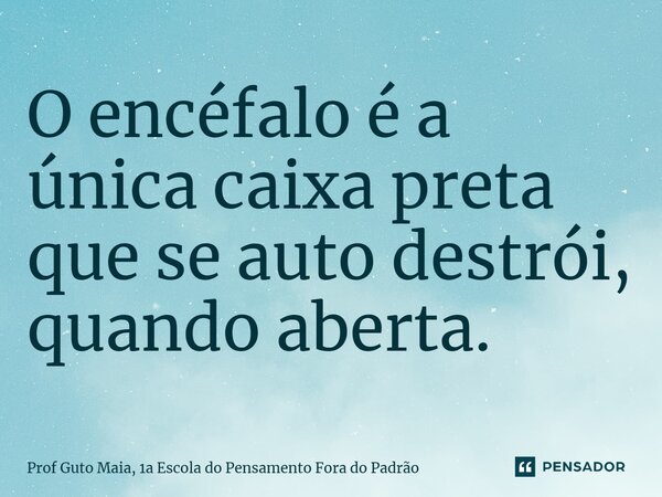 ⁠O encéfalo é a única caixa preta que se auto destrói, quando aberta.... Frase de Prof Guto Maia, 1a Escola do Pensamento Fora do Padrão.