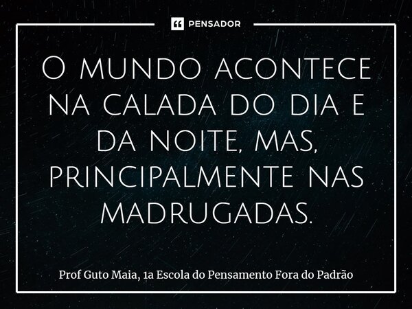 ⁠O mundo acontece na calada do dia e da noite, mas, principalmente nas madrugadas.... Frase de Prof Guto Maia, 1a Escola do Pensamento Fora do Padrão.