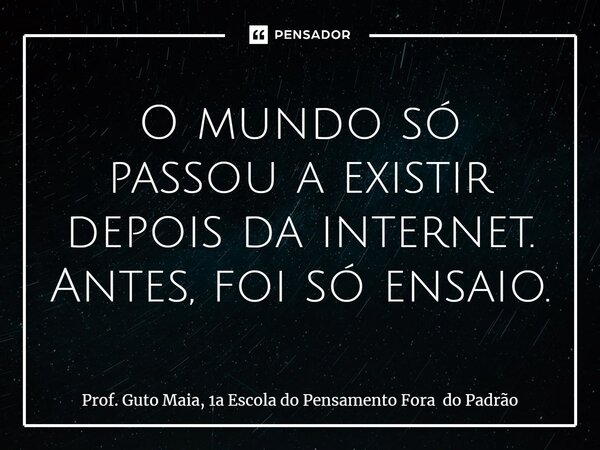 ⁠O mundo só passou a existir depois da internet. Antes, foi só ensaio.... Frase de Prof. Guto Maia, 1a Escola do Pensamento Fora do Padrão.