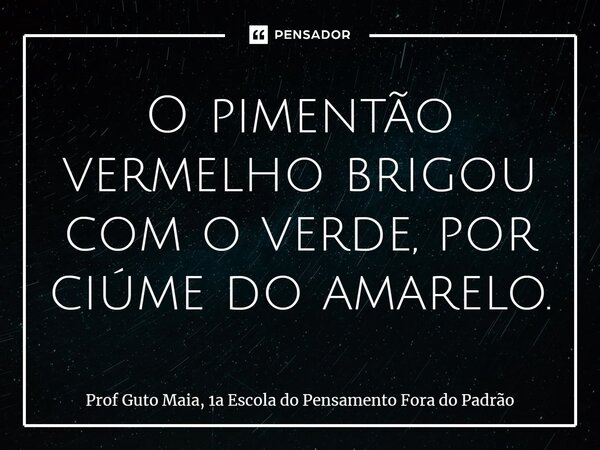 ⁠O pimentão vermelho brigou com o verde, por ciúme do amarelo.... Frase de Prof Guto Maia, 1a Escola do Pensamento Fora do Padrão.