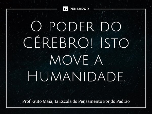 ⁠O poder do CÉREBRO! Isto move a Humanidade.... Frase de Prof. Guto Maia, 1a Escola do Pensamento For do Padrão.